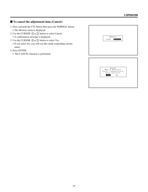Page 7777
n To cancel the adjustment data (Cancel):
Memory
LoadCancel
Cancel
YesNoWhite Balance
-  Color Temperature -
Data Cancel?
1. Press and hold the CTL button then press the NORMAL button.
¥ The Memory menu is displayed.
2. Use the CURSOR 
or button to select Cancel.
¥ A confirmation message is displayed.
3. Use the CURSOR 
or button to select Yes.
¥ If you select No, you will exit this mode suspending current
status.
4. Press ENTER.
¥ The CANCEL function is performed.3.OPERATION 