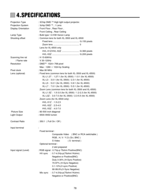 Page 7878
1234567
1234567
1234567
1234567
1234567
1234567
1234567 4.SPECIFICATIONS
Projection Type : 3Chip DMD TM High light output projector.
Projection System : 3chip DMD TM , 1 Lens
Display Orientation : Front Floor , Rear Floor ,
Front Ceiling , Rear Ceiling
Lamp Type : Bulb type 1.6 KW Xenon Lamp
Shooting offset : Common lens for both XL-3500 and XL-6500
Fixed lens ........................................... 0±150 pixels
Zoom lens .......................................... 0
Lens for XL-6500 only...