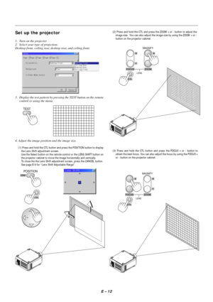 Page 19E – 12
Set up the projector
1. Turn on the projector
2. Select your type of projection:
Desktop front, ceiling rear, desktop rear, and ceiling front.
3. Display the test pattern by pressing the TEST button on the remote
control or using the menu.
TEST
4. Adjust the image position and the image size.
(1) Press and hold the CTL button and press the POSITION button to display
the Lens Shift adjustment screen.
Use the Select button on the remote control or the LENS SHIFT button on
the projector cabinet to...
