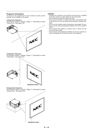 Page 22E – 15
Projector Orientation
An image can be projected from in front or behind a screen, and the
projector can be installed on the ceiling*.
Ceiling Front Projection
Use [Projector Options] →[Setup] →[Page 1] →[Orientation] to select
Ceiling Front. (See page E-36.)
Ceiling Rear Projection
Use [Projector Options] →[Setup] →[Page 1] →[Orientation] to select
Ceiling Rear. (See page E-36.)
Desktop Rear Projection
Use [Projector Options] →[Setup] →[Page 1] →[Orientation] to select
Desktop Rear. (See page...
