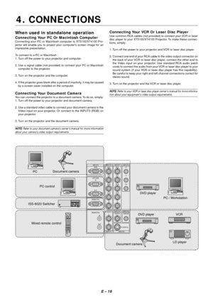 Page 23E – 16
When used in standalone operation
Connecting Your PC Or Macintosh Computer
Connecting your PC or Macintosh computer to XT5100/XT4100 Pro-
jector will enable you to project your computers screen image for an
impressive presentation.
To connect to a PC or Macintosh :
1. Turn off the power to your projector and computer.
2. Use a signal cable (not provided) to connect your PC or Macintosh
computer to the projector.
3. Turn on the projector and the computer.
4. If the projector goes blank after a...