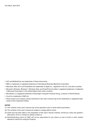 Page 23rd edition, April 2010
•	 DLP	and	BrilliantColor	are	trademarks	of	Texas	Instruments.
•	 IBM	is	a	trademark	or	registered	trademark	of	International	Business	Machines	Corporation.
•	 Macintosh,	Mac	OS	X	and	PowerBook	are	trademarks	of	Apple	Inc.,	registered	in	the	U.S.	and	other	countries.
•	 Microsoft,	Windows,	Windows	7,	Windows	 Vista,	and	PowerPoint	 are	either	 a	registered	 trademark	 or	trademark	
of	Microsoft	Corporation	in	the	United	States	and/or	other	countries.
•	 MicroSaver	is	a	registered...