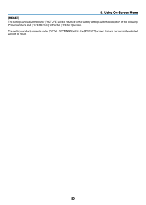 Page 5950
5. Using On-Screen Menu
[RESET]
The	 settings	 and	adjustments	 for	[PICTURE]	 will	be	returned	 to	the	 factory	 settings	 with	the	exception	 of	the	 following; 	
Preset	numbers	and	[REFERENCE]	within	the	[PRESET]	screen.
The	 settings	 and	adjustments	 under	[DETAIL	 SETTINGS]	 within	the	[PRESET]	 screen	that	are	not	currently	 selected	
will not be reset. 