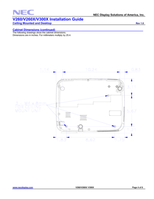 Page 4 
  NEC Display Solutions of America, Inc.               
V260/V260X/V300X Installation Guide 
Ceiling Mounted and Desktop                         Rev 1.0 
www.necdisplay.com                                                                            V260/V260X/ V300X                                         Page 4 of 6 
 
Cabinet Dimensions (continued)                         
 
The following drawings show the cabinet dimensions. 
Dimensions are in inches. For millimeters multiply by 25.4....