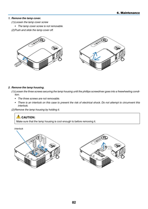 Page 9282
6. Maintenance
2. Remove the lamp housin\Sg.
(1)	Loosen	the	three 	scre ws 	secur ing 	the 	lamp 	housing 	until 	the 	phillips 	scre wdriver 	goes 	into 	a 	free wheeling 	condi-
tion.
•	 The	three	screws	are	not	removable.
•	 There	is 	an 	inter lock 	on 	this 	case 	to 	pre vent 	the 	r isk 	of 	electr ical 	shoc k.	Do 	not 	attempt 	to 	circumv ent 	this 	
interlock.
(2)	Remove	the	lamp	housing	by	holding	it.
 CAUTION:
	