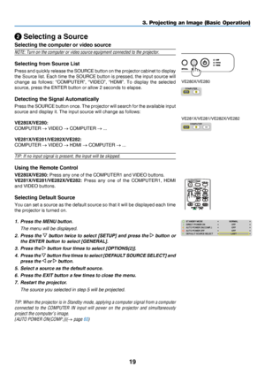 Page 2819
3. Projecting an Image (Basic Operation)
 Selecting a Source
Selecting the computer or video source
NOTE:	Turn	on	the	computer	or	video	source	equipment	connected	to	the	projector.
Selecting from Source List
Press	and	quickly 	release 	the 	SOURCE 	button 	on 	the 	projector 	cabinet 	to 	display	
the	Source	list. 	Each 	time 	the 	SOURCE 	button 	is 	pressed, 	the 	input 	source 	will 	
change	as	follow s: 	“COMPUTER”, 	“VIDEO”, 	“HDMI”. 	To 	displa y 	the 	selected 	
source,	press	the	ENTER	button...