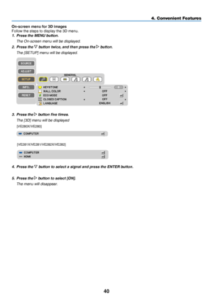 Page 4940
4. Convenient Features
On-screen menu for 3D images
Follow	the	steps	to	display	the	3D	menu.
1. Press the MENU button. 
 The On-screen menu will be d isplayed.
2. Press the  button twice, and then press the  button.
 The [SETUP] menu will be displayed.
3. Press the  button five times.
 The [3D] menu will be displayed
[VE280X/VE280]
[VE281X/VE281/VE282X/VE282]
4. Press the  button to select a signal and press the ENTER button.
5. Press the  button to select [ON].
 The menu wil l disappear. 