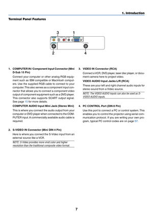 Page 147
1. Introduction
AUDIO
S-VIDEO INVIDEO INCOMPUTER IN
PC CONTROLL/MONORAUDIO
31
24
Terminal Panel Features
1.COMPUTER IN / Component Input Connector (Mini
D-Sub 15 Pin)
Connect your computer or other analog RGB equip-
ment such as IBM compatible or Macintosh comput-
ers. Use the supplied RGB cable to connect to your
computer. This also serves as a component input con-
nector that allows you to connect a component video
output of component equipment such as a DVD player.
This connector also supports SCART...