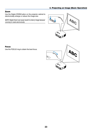 Page 3023
3. Projecting an Image (Basic Operation)
FOCU
S
ZOOM
FO
C
U
S
ZOOM
Focus
Use the FOCUS ring to obtain the best focus.
Zoom
Use the Digital ZOOM button on the projector cabinet to
electronically enlarge or reduce the image size.
NOTE: Digital Zoom can cause result in a blurry image because
zooming is made electronically. 