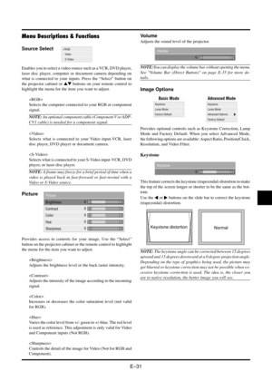 Page 39E–31
Menu Descriptions & Functions
RGB
Video
S-VideoVolume
0
Source Select
Picture
Brightness
Contrast
Color
Hue
Sharpness
0
0
0
0 0
Enables you to select a video source such as a VCR, DVD player,
laser disc player, computer or document camera depending on
what is connected to your inputs. Press the “Select” button on
the projector cabinet or  buttons on your remote control to
highlight the menu for the item you want to adjust.

Selects the computer connected to your RGB or component
signal.
NOTE: An...