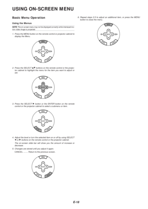 Page 18E-18
USING ON-SCREEN MENU
Basic Menu Operation
Using the Menus
NOTE: The on-screen menu may not be displayed correctly while interlaced mo-tion video image is projected.
1. Press the MENU button on the remote control or projector cabinet to display the Menu.
2. Press the SELECT GH buttons on the remote control or the projec-
tor cabinet to highlight the menu for the item you want to adjust or set.
3. Press the SELECT 
E button or the ENTER button on the remote
control or the projector cabinet to select a...