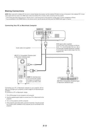 Page 15E-13
Making Connections
NOTE: When using with a notebook PC, be sure to connect between the projector \
and the notebook PC before turning on the power to the  notebook PC. In most
cases signal cannot be output from RGB output unless the notebook PC is \
turned on after connecting with the projector.
* If the screen goes blank while using your remote control, it may be th\
e result of the computers screen-saver or power manage ment software.
* If you accidentally hit the POWER button on the remote...