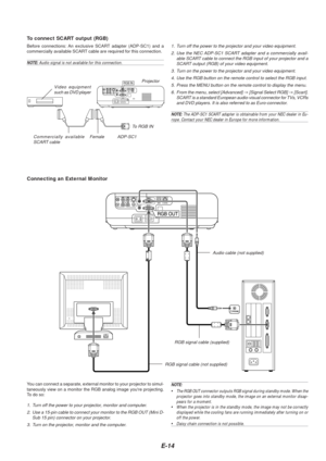 Page 16E-14
To connect SCART output (RGB)
Before connections: An exclusive SCART adapter (ADP-SC1) and a
commercially available SCART cable are required for this connection.
NOTE:  Audio signal is not available for this connection.
RGB INVideo equipment
such as DVD player Projector
ADP-SC1Commercially available
SCART cable Female
1. Turn off the power to the projector and your video equipment.
2. Use the NEC ADP-SC1 SCART adapter and a commercially avail- able SCART cable to connect the RGB input of your...