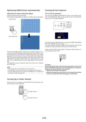 Page 22E-20
Optimizing RGB Picture Automatically
Adjusting the Image Using Auto Adjust
Optimizing RGB image automatically
Press the Auto Adjust button to optimize an RGB image automatically.
[Poor picture][Normal picture]
AUTO ADJ.
Press the Auto Adjust button to fine-tune the computer image or to re-
move any vertical banding that might appear and to reduce video noise,
dot interference or cross talk (this is evident when part of your image\
appears to be shimmering). This function adjusts the clock...