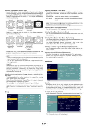 Page 29E-27
Selecting Aspect Ratio [ Aspect Ratio]Aspect Ratio allows you to select the best Aspect mode to display
your source image. You can also display the Aspect Ratio window by
pressing the “ASPECT” button on the remote control. (See page E-9\
).
When 4:3 is selected from the source (i.e. DVD player), the following
selections will display: Selecting Lamp Mode [Lamp Mode]
This feature enables you to select two brightness modes of the lamp:
Normal and Eco modes. The lamp life can be extended by using the...