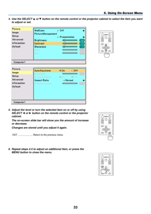 Page 4033
5. Using On-Screen Menu
4. Use the SELECT  or  button on the remote control or the projector cabinet to select the item you want
to adjust or set.
ENTEREXIT MENUUP MAGNIFY PAGEOFF
POWERON
PIC-MUTE
DOWN
5. Adjust the level or turn the selected item on or off by using
SELECT 
 or  button on the remote control or the projector
cabinet.
The on-screen slide bar will show you the amount of increase
or decrease.
Changes are stored until you adjust it again.
EXIT ...................... Return to the...