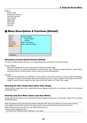 Page 5447
5. Using On-Screen Menu

 Menu Descriptions & Functions [Default]
Returning to Factory Default [Factory Default]
The Factory Default feature allows you to change adjustments and setting to the factory preset.
[Current Signal]
Resets the adjustments for the current signal to the factory preset levels.
The items that can be reset are: Brightness, Contrast, Color, Hue, Sharpness, Noise Reduction, Aspect Ratio,
Horizontal Position, Vertical Position, Clock, Phase and Picture Management.
[All Data]
Reset...