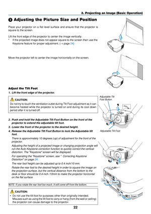 Page 3022
3. Projecting an Image (Basic Operation)
 Adjusting the Picture Size and Position
F
O
CU SM E
N USEL
E C T
L A M P
S TA T
U S
P O W E
RO
N/
S T
A N
D 
B Y S
O U
RC
E A
UTO  
A DJ
.E N T
E RE XI
TZ
O O
M
F
O CUSM E
N USEL
E C T
L A M P
S T
A T
U S
P O W E
RO
N/
S T
A ND  
B Y S
O UR C
E A
UTO  
A DJ
.E N
T
E
RE X
I
TZ
O
OM
2
1PU SH
34
Adjustable Tilt Foot
Adjustable Tilt
Foot Button
Place your projector on a flat level surface and ensure that the project\
or is
square to the screen.
Lift the front...