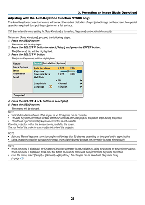 Page 3325
Adjusting with the Auto Keystone Function (VT580 only)
The Auto Keystone correction feature will correct the vertical distortion of\
 a projected image on the screen. No special
operation required. Just put the projector on a flat surface.
TIP: Even when the menu setting for [Auto Keystone] is turned on, [Keyst\
one] can be adjusted manually.
To turn on [Auto Keystone], proceed the following steps.
1. Press the MENU button
The menu will be displayed.
2. Press the SELECT  button to select [Setup] and...