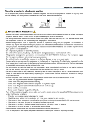 Page 5iii
Important Information
Fire and Shock Precautions
• Ensure that there is sufficient ventilation and that vents are unobstructed to prevent the build\
-up of heat inside your
projector. Allow at least 4 inches (10cm) of space between your projector and a w\
all.
• Do not try to touch the ventilation outlet on the left front (when seen\
 from the front) as it can become heated while
the projector is turned on and immediately after the projector is turned\
 off.
• Prevent foreign objects such as paper...