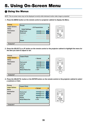 Page 4335
5. Using On-Screen Menu
ENTEREXITUP
MAGNIFY PAGE OFF
POWER ON
PIC-MUTE
DOWN
MENU
ENTEREXIT
MENU
UP
MAGNIFY PAGE OFF
POWER ON
PIC-MUTE
DOWN
ENTEREXIT
MENU
UP
MAGNIFY PAGE OFF
POWER ON
PIC-MUTE
DOWN
  Using the Menus
NOTE: The on-screen menu may not be displayed correctly while interlaced\
 motion video image is projected.
1. Press the MENU button on the remote control or projector cabinet to disp\
lay the Menu.
2. Press the SELECT 
 or  button on the remote control or the projector cabinet to...