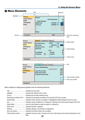 Page 4537
5. Using On-Screen Menu

 Menu Elements
Highlight
TitleSlide bar
Off Timer remaining
timeSource
Radio button
Solid triangle
Check mark
Ta b
Thermometer symbolKey Lock symbol
Menu windows or dialog boxes typically have the following elements:
Title .......................................... Indicates the menu title.
Highlight ................................... Indicates the selected menu or item.
Source ...................................... Indicates the currently selected source.
Remaining countdown...