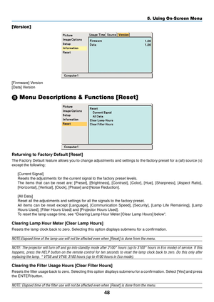 Page 5648
5. Using On-Screen Menu
[Version]
[Firmware] Version
[Data] Version
\b  Menu Descriptions & Functions [Reset]
Returning to Factory Default [Reset]
The Factory Default feature allows you to change adjustments and setting\
s to the factory preset for a (all) source (s)
except the following:
[Current Signal]
Resets the adjustments for the current signal to the factory preset leve\
ls.
The items that can be reset are: [Preset], [Brightness], [Contrast], [Co\
lor], [Hue], [Sharpness], [Aspect Ratio],...