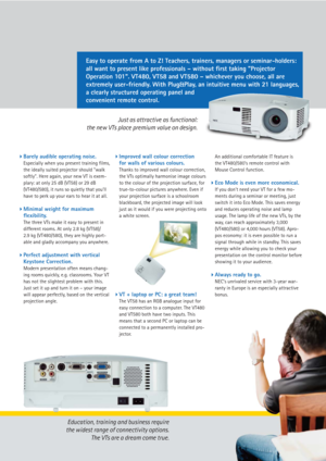 Page 3Just as attractive as functional: 
the new VTs place premium value on design.
Education, training and business require 
the widest range of connectivity options.
The VTs are a dream come true.
Barely audible operating noise.
Especially when you present training films,
the ideally suited projector should walk
softly. Here again, your new VT is exem-
plary: at only 25 dB (VT58) or 29 dB
(VT480/580), it runs so quietly that youll
have to perk up your ears to hear it at all.
Minimal weight for maximum...