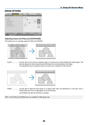 Page 10896
5. Using On-Screen Menu
[IMAGE OPTIONS]
Adjusting	Clock	and	Phase	[CLOCK/PHASE]
This	allows	you	to	manually	adjust	CLOCK	and	PHASE.
CLOCK �������������������Use this item to fine tune the computer image or to remove any vertical banding that might appear � This 
function adjusts the clock frequencies that eliminate the horizontal ban\
ding in the image�
This adjustment may be necessary when you connect your computer for the first time�
PHASE �������������������Use  this  item  to  adjust  the  clock...