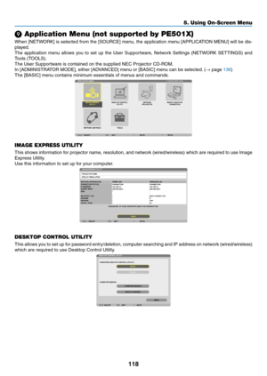 Page 130118
5. Using On-Screen Menu
❾ Application Menu (not supported by PE501X)
When	[NETWORK]	 is	selected	 from	the	[SOURCE]	 menu,	the	application	 menu	[APPLICATION	 MENU]	will	be	dis-
played.
The	 application	 menu	allows	 you	to	set	 up	the	 User	 Supportware,	 Network	Settings	(NETWORK	 SETTINGS)	and	
Tools	(TOOLS).
The	User	Supportware	is	contained	on	the	supplied	NEC	Projector	CD-ROM.
In	[ADMINISTRATOR	MODE],	either	[ADVANCED]	menu	or	[BASIC]	menu	can	be	selected. 	(→	page	136)
The	[BASIC]	menu...