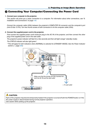 Page 2614
2. Projecting an Image (Basic Operation)
❷ Connecting Your Computer/Connecting the Power Cord
1.	 Connect	your	computer	to	the	projector.
 This  section  will  show  you  a  basic  connection  to  a  computer.  For  information  about  other  connections,  see  “6. 
Installation	and	Connections” 	on	page	145.
	 Connect	the	computer	 cable	(VGA)	 between	 the	projector’s	 COMPUTER	 IN	connector	 and	the	computer’s	 port	
(mini D-Sub 15 Pin). Turn two thumb screws of both connectors to fix the computer...