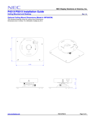Page 5 
  NEC Display Solutions of America, Inc.                    
P451X/P501X Installation Guide 
Ceiling Mounted and Desktop                         Rev 1.0 
www.necdisplay.com                                                                                      P451X/P501X                            Page 5 of 6 
 
Optional Ceiling Mount Dimensions (Model #: MP300CM) 
The following drawings show the ceiling mount dimensions. 
Dimensions are in inches. For millimeters multiply by 25.4....