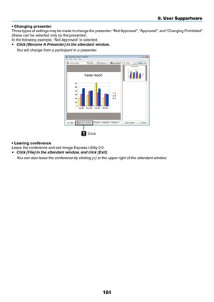 Page 196184
8. User Supportware
•	Changing	presenter
Three	types	of	settings	 may	be	made	 to	change	 the	presenter: 	“Not	 Approved”,	 “Approved”,	 and	“Changing	 Prohibited”	
(these	can	be	selected	only	by	the	presenter).
In	the	following	example,	 “Not	Approved”	is	selected.
•	 Click	[Become	A	Presenter]	in	the	attendant	window.
 You will change from a participant to a presenter.
Click1
•	Leaving	conference
Leave	the	conference	and	exit	Image	Express	Utility	2.0.
•	 Click	[File]	in	the	attendant	window, 	and...