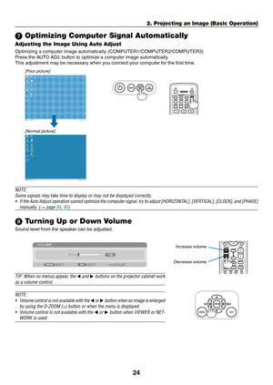 Page 3624
2. Projecting an Image (Basic Operation)
 Optimizing Computer Signal Automatically
Adjusting the Image Using Auto Adjust
Optimizing	a	computer	image	automatically.	(COMPUTER1/COMPUTER2/COMPUTER3)
Press	the	AUTO	ADJ.	button	to	optimize	a	computer	image	automatically.
This	adjustment	may	be	necessary	when	you	connect	your	computer	for	the	first	time.
[Poor picture]
[Normal picture]
NOTE:
Some	signals	may	take	time	to	display	or	may	not	be	displayed	correctly.
•	 If	the 	Auto 	Adjust 	operation 	cannot...