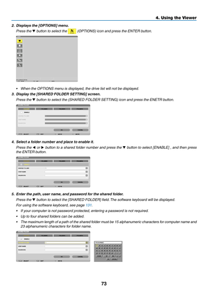 Page 8573
4. Using the Viewer
2.	 Displays	the	[OPTIONS]	menu.
 Press the ▼ button to select the  (OPTIONS) icon and press the ENTER button.
•	 When	the	OPTIONS	menu	is	displayed,	the	drive	list	will	not	be	displayed.
3.	 Display	the	[SHARED	FOLDER	SETTING]	screen.
 Press the ▼ button to select the (SHARED FOLDER SETTING) icon and press the ENETR b\
utton.
4. Select a folder number and place to enable it.
  Press the ◀ or  ▶ button to a shared folder number and press the  ▼ button to select [ENABLE] , and then...