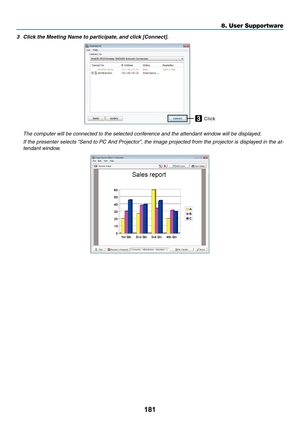 Page 193181
8. User Supportware
3	 Click	the	Meeting	Name	to	participate,	and	click	[Connect].
Click3
 The computer will be connected to the selected conference and the attendant window will be displayed.
 If the presenter selects “Send to PC And Projector”, the image projected from the projector is displayed in the at-
tendant window. 