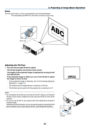 Page 3321
2. Projecting an Image (Basic Operation)
Adjusting the Tilt Feet
1.  Turn	the	left	and	right	tilt	feet	to	adjust.
	 The	tilt	feet	lengthen	and	shorten	when	turned.
	 The	height	of	the	 projected	 image	is	adjusted	 by	turning	 the	left	
and right tilt feet.
 If the projected image is tilted, turn one of the tilt feet to adjust 
the image so that it is level.
- If  the  projected  image  is  distorted,  see  “2-6  Correcting  Keystone 
Distortion” (→ page 22).
- The tilt feet can be lengthened by a...