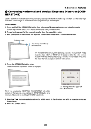 Page 4432
3. Convenient Features
  Correcting Horizontal and Vertical Keystone Distortion [COR-Correcting Horizontal and Vertical Keystone Distortion [COR-
NERSTONE]
Use	 the	3D	Reform	 feature	to	correct	 keystone	 (trapezoidal)	 distortion	to	make	 the	top	or	bottom	 and	the	left	or	right	
side	of	the	screen	longer	or	shorter	so	that	the	projected	image	is	rectangular.
Cornerstone
1.	 Press	and	hold	the	3D	REFORM	button	for	a	minimum	of	2	seconds	to	reset	current	adjustments.
  Current adjustments for...