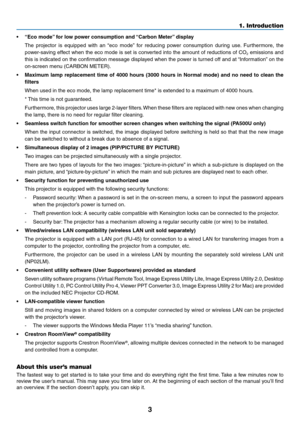 Page 153
1. Introduction
•	 “Eco	mode”	for	low	power	consumption	and	 “Carbon	Meter”	display
	 The	projector	 is	equipped	 with	an	“eco	 mode” 	for	 reducing	 power	consumption	 during	use.	Furthermore,	 the	
power-saving	effect	when	the	eco	 mode	 is	set	 is	converted	 into	the	amount	 of	reductions	 of	CO2	emissions	 and	
this	is	indicated	 on	the	 confirmation	 message	displayed	 when	the	power	 is	turned	 off	and	 at	“Information” 	on	 the	
on-screen	menu	(CARBON	METER).
•	 Maximum	 lamp	replacement	 time...