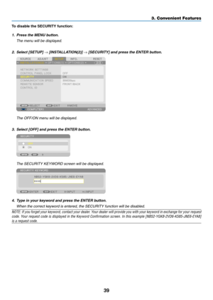 Page 5139
3. Convenient Features
To	disable	the	SECURITY	function:
1.	 Press	the	MENU	button.
 The menu will be displayed.
2.		Select	[SETUP]	→	[INSTALLATION(2)]	→	[SECURITY]	and	press	the	ENTER	button.
  The OFF/ON menu will be displayed.
3.	 Select	[OFF]	and	press	the	ENTER	button.
 The SECURITY KEYWORD screen will be displayed.
4.	 Type	in	your	keyword	and	press	the	ENTER	button.
 When the correct keyword is entered, the SECURITY function will be disabled.
NOTE:	 If	you	 forget	 your	keyword,	 contact	your...