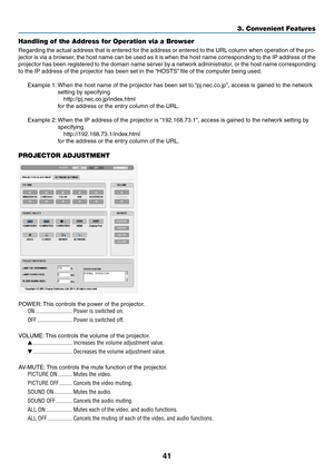 Page 5341
3. Convenient Features
Handling of the Address for Operation via a Browser
Regarding	the	actual	 address	 that	is	entered	 for	the	 address	 or	entered	 to	the	 URL	 column	 when	operation	 of	the	 pro-
jector	 is	via	 a	browser,	 the	host	 name	 can	be	used	 as	it	is	 when	 the	host	 name	 corresponding	 to	the	 IP	address	 of	the	
projector	 has	been	 registered	 to	the	 domain	 name	server	 by	a	network	 administrator,	 or	the	 host	 name	 corresponding	
to	the	IP	address	of	the	projector	has	been...