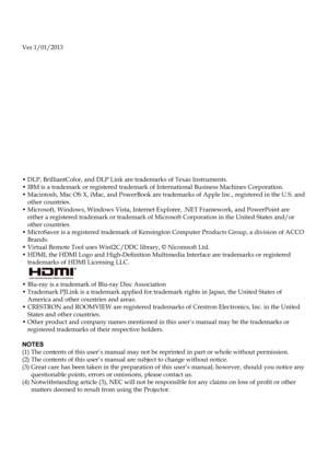 Page 2
Ver.1/01/2013
• DLP, BrilliantColor, and DLP Link are trademarks of Texas Instrumen\
ts.• IBM is a trademark or registered trademark of International Busines\
s Machines Corporation.
•  Macintosh, Mac OS X, iMac, and PowerBook are trademarks of Apple Inc., r\
egistered in the U.S. and 
other countries.
•   Microsoft, Windows, Windows Vista, Internet Explorer, .NET Framework, an\
d PowerPoint are 
either a registered trademark or trademark of Microsoft Corporation in t\
he United States and/or other...