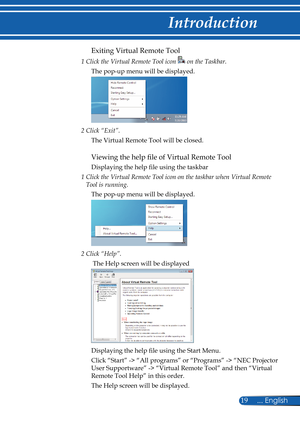 Page 26
19... English

Introduction

Exiting Virtual Remote Tool
1  Click the Virtual Remote Tool icon  on the Taskbar.
The pop-up menu will be displayed.
2 Click “Exit”.
The Virtual Remote Tool will be closed.
Viewing the help file of Virtual Remote Tool
Displaying the help file using the taskbar
1   Click the Virtual Remote Tool icon on the taskbar when Virtual Remote  
Tool is running.
The pop-up menu will be displayed.
2  Click “Help”.
 The Help screen will be displayed
Displaying the help file using the...