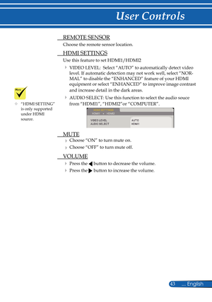 Page 50
43... English

User Controls

 REMOTE SENSOR
Choose the remote sensor location.
 HDMI SETTINGS
Use this feature to set HDMI1/HDMI2
 VIDEO LEVEL:  Select “AUTO” to automatically detect video 
level. If automatic detection may not work well, select “NOR-
MAL” to disable the “ENHANCED” feature of your HDMI 
equipment or select “ENHANCED” to improve image contrast 
and increase detail in the dark areas. 
 AUDIO SELECT: Use this function to select the audio souce 
from “HDMI1”, “HDMI2”or “COMPUTER”....