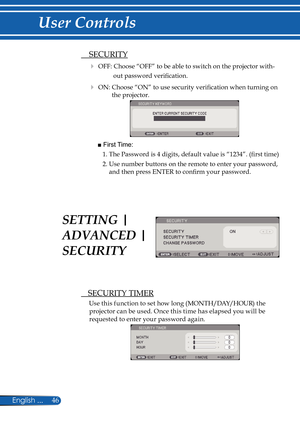 Page 53
46English ...

User Controls

  SECURITY TIMER
Use this function to set how long (MONTH/DAY/HOUR) the 
projector can be used. Once this time has elapsed you will be  
requested to enter your password again.
 
SETTING | 
ADVANCED | 
SECURITY
  SECURITY
 OFF: Choose “OFF” to be able to switch on the projector with-
out password verifi  cation.
 ON: Choose “ON” to use security verifi  cation when turning on 
the projector.
 
■ First Time: 
1. The Password is 4 digits, default value is “1234”. (fi  rst...