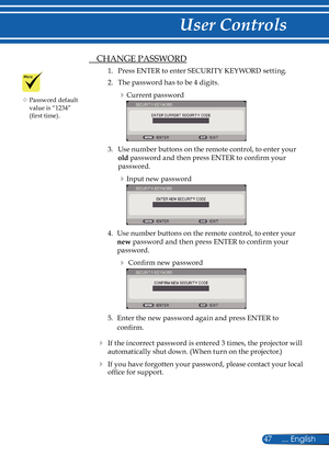 Page 54
47... English

User Controls

  CHANGE PASSWORD
1.  Press ENTER to enter SECURITY KEYWORD setting.
2.  The password has to be 4 digits.  
Current password
3.  Use number buttons on the remote control, to enter your 
old password and then press ENTER to confi  rm your 
password.
Input new password 
4.  Use number buttons on the remote control, to enter your 
new password and then press ENTER to confi  rm your 
password. 
 Confi  rm new password 
5.  Enter the new password again and press ENTER to...