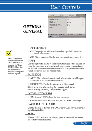 Page 58
51... English

User Controls

  INPUT SEARCH
 ON: The projector will search for other signals if the current input signal is lost. 
 OFF: The projector will only search current input connection.
  INPUT
Use this option to enable / disable input sources. Press ENTER to 
enter the sub menu and select which sources you require. Press 
the ENTER button to finalize the selection. The projector will not 
search for inputs that are not selected. 
  FAN MODE
  AUTO: The built-in fans automatically run at a...