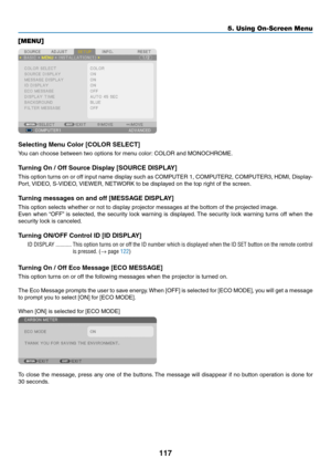 Page 131117
5. Using On-Screen Menu
[MENU]
Selecting Menu Color [COLOR SELECT]
You	can	choose	between	two	options	for	menu	color:	COLOR	and	MONOCHROME.
Turning	On	/	Off	Source	Display	[SOURCE	DISPLAY]
This	option	 turns	on	or	off	 input	 name	 display	 such	as	COMPUTER	 1,	COMPUTER2,	 COMPUTER3,	HDMI,	Display-
Port,	VIDEO,	S-VIDEO,	 VIEWER,	NETWORK	to	be	displayed	on	the	top	right	of	the	screen.
Turning messages on and off [MESSAGE DISPLAY]
This	option	selects	whether	or	not	to	display	projector	messages	at	the...