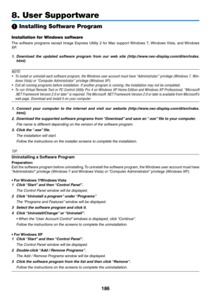 Page 200186
8. User Supportware
 Installing Software Program
Installation for Windows software
The	software	 programs	 except	Image	Express	 Utility	2	for	 Mac	 support	 Windows	 7,	Windows	 Vista,	and	Windows	
XP.
1.	 Download 	the 	updated 	software 	program 	from 	our 	web 	site 	(http://www.nec-display.com/dl/en/index.
html)
NOTE:
•	 To	 install	 or	uninstall	 each	software	 program,	 the	Windows	 user	account	 must	have	“Administrator”	 privilege	(Windows	 7,	Win-
dows	Vista)	or	“Computer	Administrator”...
