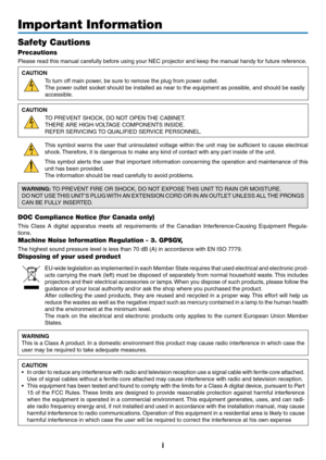 Page 3i
Important Information
Safety Cautions
Precautions
Please	read	this	manual	carefully	before	using	your	NEC	projector	and	keep	the	manual	handy	for	future	reference.
CAUTION
To	turn	off	main	power,	be	sure	to	remove	the	plug	from	power	outlet.
The	power	 outlet	socket	 should	 be	installed	 as	near	 to	the	 equipment	 as	possible,	 and	should	 be	easily	
accessible.
CAUTION
TO	PREVENT	SHOCK,	DO	NOT	OPEN	 THE	CABINET.
THERE	ARE	HIGH-VOLTAGE	COMPONENTS	INSIDE.
REFER	SERVICING	TO	QUALIFIED	SERVICE...